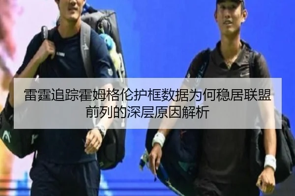 雷霆追踪霍姆格伦护框数据为何稳居联盟前列的深层原因解析