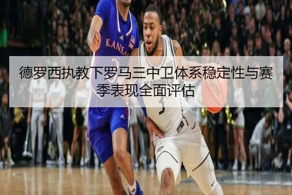 德罗西执教下罗马三中卫体系稳定性与赛季表现全面评估