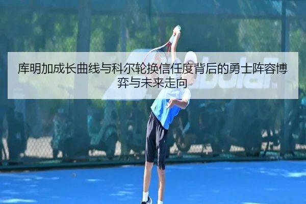 库明加成长曲线与科尔轮换信任度背后的勇士阵容博弈与未来走向