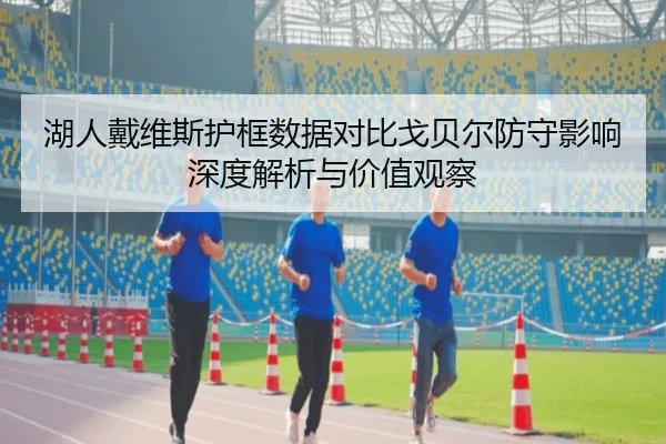湖人戴维斯护框数据对比戈贝尔防守影响深度解析与价值观察