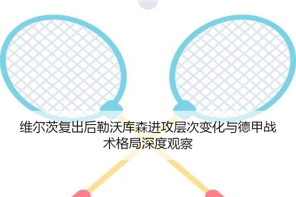 维尔茨复出后勒沃库森进攻层次变化与德甲战术格局深度观察