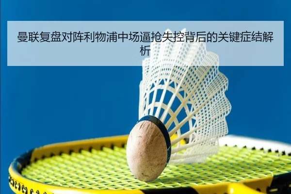 曼联复盘对阵利物浦中场逼抢失控背后的关键症结解析